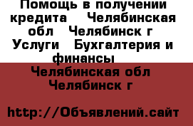 Помощь в получении кредита! - Челябинская обл., Челябинск г. Услуги » Бухгалтерия и финансы   . Челябинская обл.,Челябинск г.